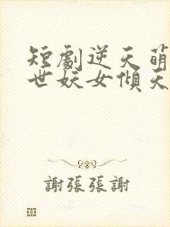 短剧逆天萌兽绝世妖女倾天下