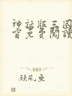 神话版三国无弹窗免费阅读
