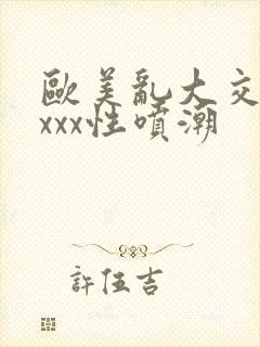 欧美乱大交xxxxx性喷潮