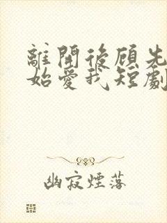 离开后顾先去开始爱我短剧
