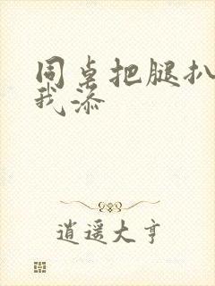 同桌把腿扒开让我添