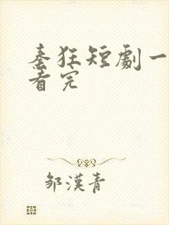 秦狂短剧一口气看完