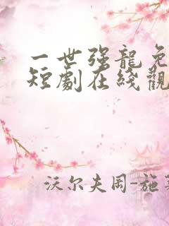 一世强龙免费的短剧在线观看完整版
