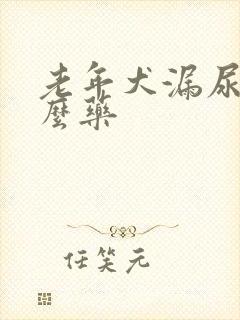 老年犬漏尿吃什么药