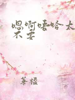 嗯啊唔哈太粗了不要