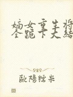 嫡女重生将军府全跪下大结局