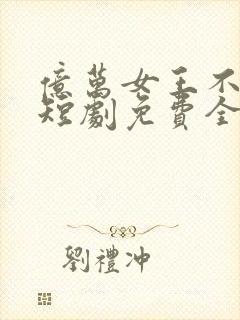 亿万女王不好惹短剧免费全集免费播放