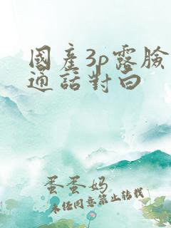 国产3p露脸普通话对白