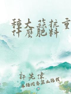 种大蒜抗重茬用什么肥料