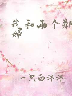 我和两个邻居少妇