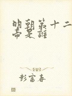 明朝第十二位皇帝是谁
