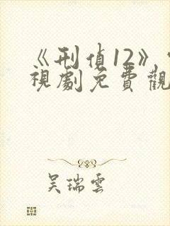 《刑侦12》电视剧免费观看完整版