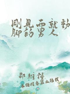 刚见面就动手动脚的男人