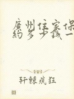 广州住家保姆大约多少钱一个月