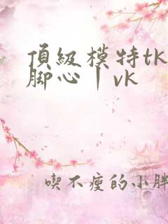 顶级模特tk挠脚心丨vk