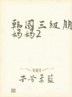 韩国三级朋友的妈妈2