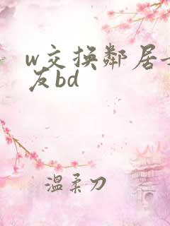 w交换邻居女朋友bd