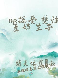 np总受 双性 产奶 生子