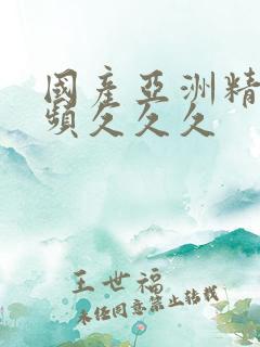国产亚洲精品视频久久久