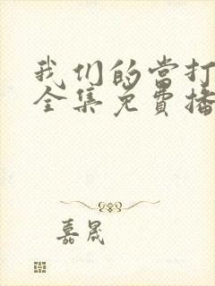 我们的当打之年全集免费播放在线观看