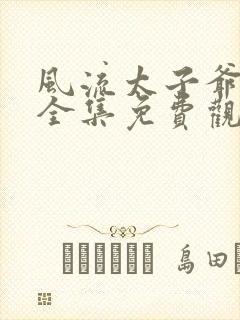 风流太子爷短剧全集免费观看
