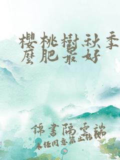 樱桃树秋季施什么肥最好