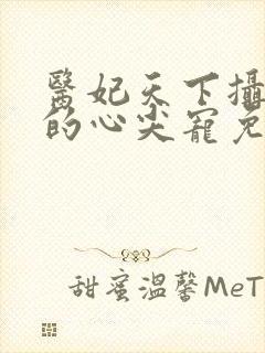 医妃天下摄政王的心尖宠免费阅读