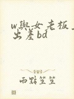 w与女老板上司出差bd