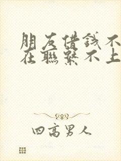 朋友借钱不还现在联系不上怎么办