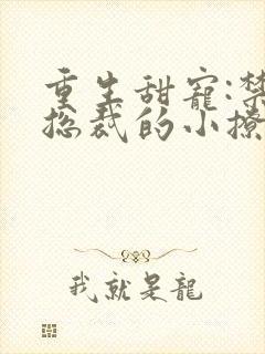 重生甜宠:禁欲总裁的小撩精小说