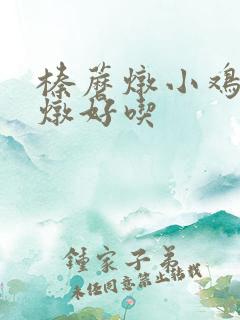 榛蘑炖小鸡怎么炖好吃