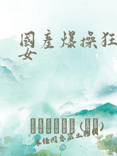 国产爆操狂操美女