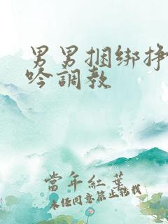 男男捆绑挣扎呻吟调教