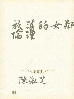 放荡的女邻居4伦理