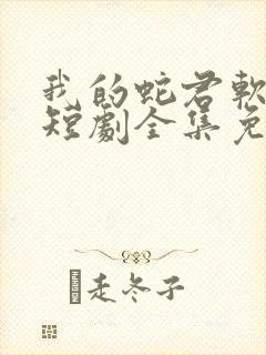 我的蛇君软又妖短剧全集免费