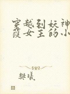 穿越到妖神记俘获女主的小说