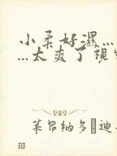 小柔好湿…好紧...太爽了视频