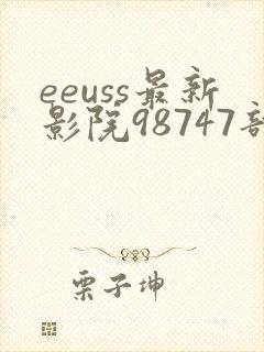 eeuss最新影院98747部