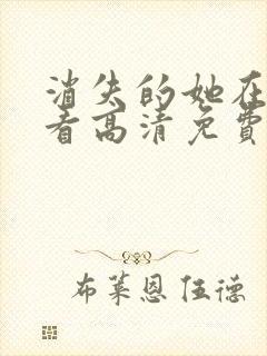 消失的她在线观看高清免费完整版