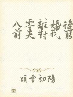 八零离婚后军官前夫对我穷追不舍免费阅读