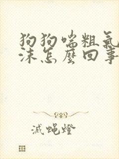 狗狗喘粗气吐白沫怎么回事