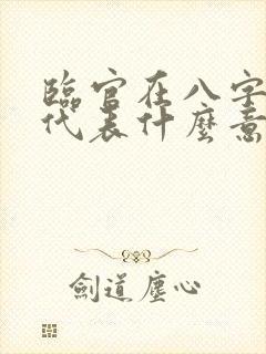 临官在八字里面代表什么意思