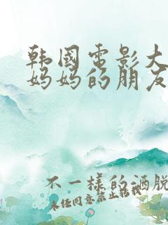 韩国电影大尺度妈妈的朋友