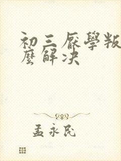 初三厌学叛逆怎么解决