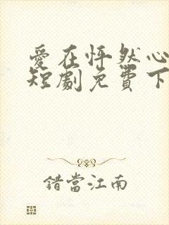 爱在怦然心动时短剧免费下载