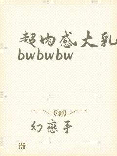 超肉感大乳巨hbwbwbw