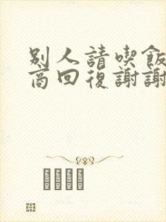 别人请吃饭高情商回复谢谢