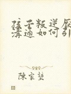孩子叛逆厌学难沟通如何引导