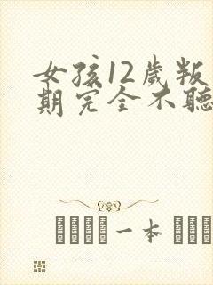 女孩12岁叛逆期完全不听话怎么办?