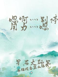 嗯啊灬别停啊灬用力灬嗯